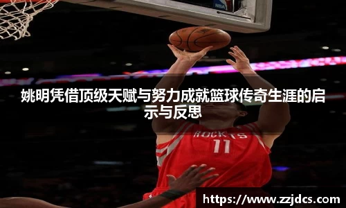 姚明凭借顶级天赋与努力成就篮球传奇生涯的启示与反思