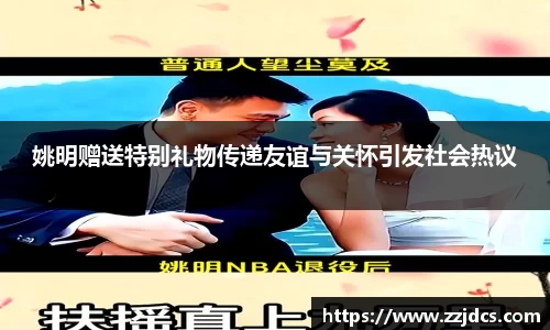 姚明赠送特别礼物传递友谊与关怀引发社会热议